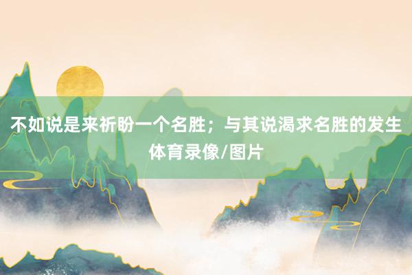 不如说是来祈盼一个名胜；与其说渴求名胜的发生体育录像/图片
