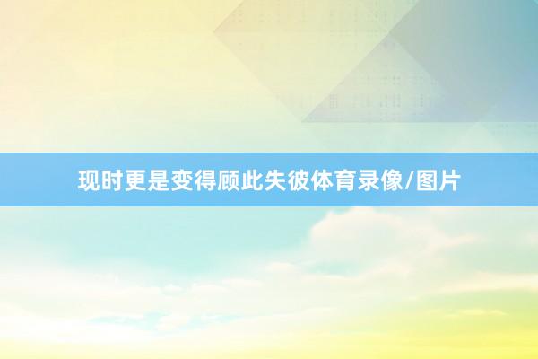 现时更是变得顾此失彼体育录像/图片