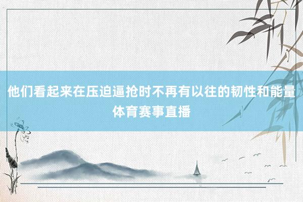 他们看起来在压迫逼抢时不再有以往的韧性和能量体育赛事直播