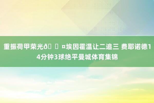 重振荷甲荣光😤埃因霍温让二追三 费耶诺德14分钟3球绝平曼城体育集锦