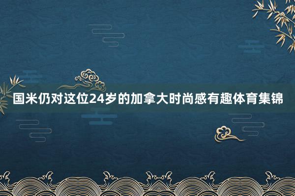 国米仍对这位24岁的加拿大时尚感有趣体育集锦