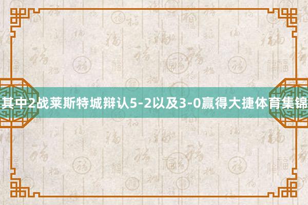 其中2战莱斯特城辩认5-2以及3-0赢得大捷体育集锦