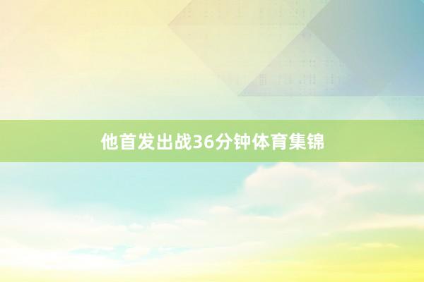 他首发出战36分钟体育集锦