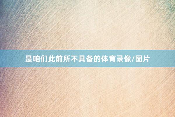 是咱们此前所不具备的体育录像/图片