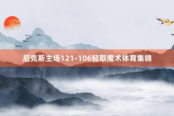 尼克斯主场121-106轻取魔术体育集锦