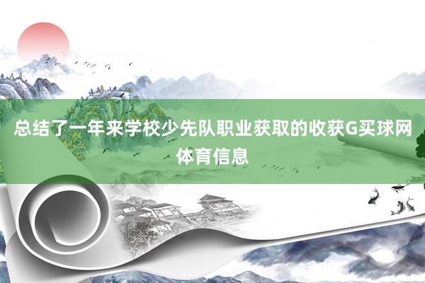 总结了一年来学校少先队职业获取的收获G买球网体育信息