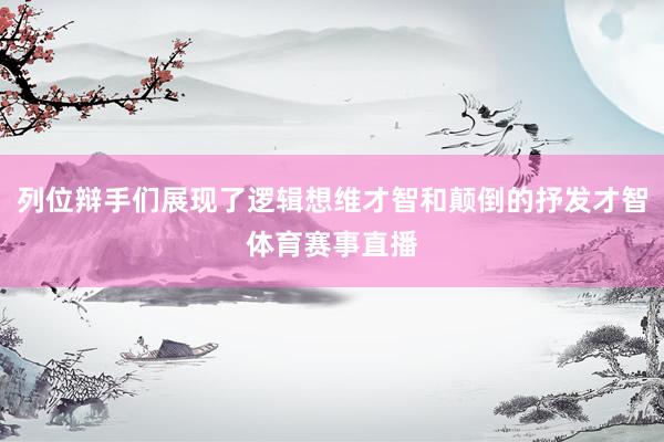 列位辩手们展现了逻辑想维才智和颠倒的抒发才智体育赛事直播