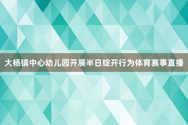 大杨镇中心幼儿园开展半日绽开行为体育赛事直播