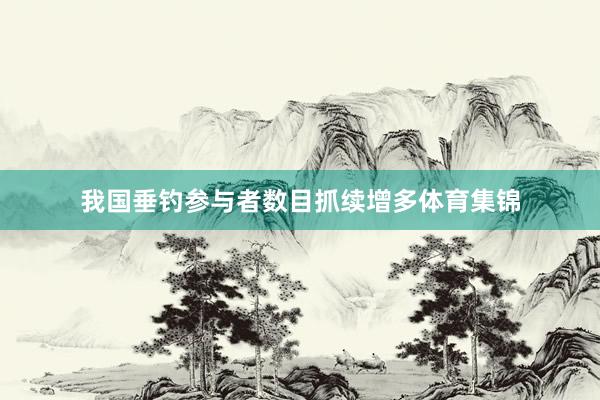 我国垂钓参与者数目抓续增多体育集锦