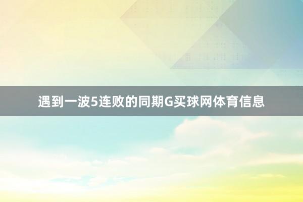 遇到一波5连败的同期G买球网体育信息