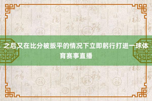 之后又在比分被扳平的情况下立即躬行打进一球体育赛事直播