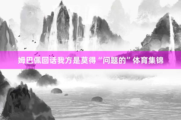 姆巴佩回话我方是莫得“问题的”体育集锦