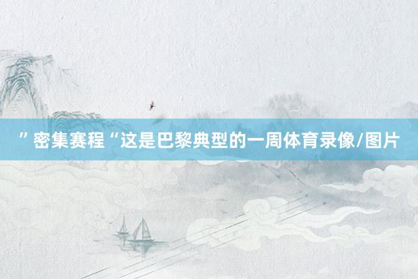 ”密集赛程“这是巴黎典型的一周体育录像/图片