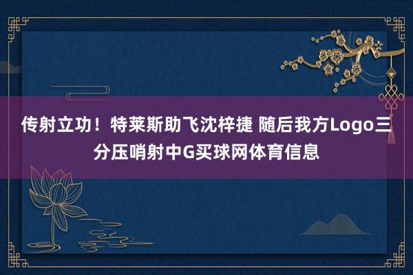 传射立功！特莱斯助飞沈梓捷 随后我方Logo三分压哨射中G买球网体育信息