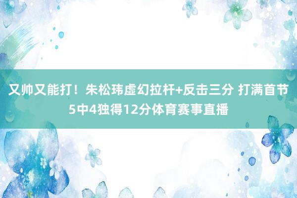 又帅又能打！朱松玮虚幻拉杆+反击三分 打满首节5中4独得12分体育赛事直播