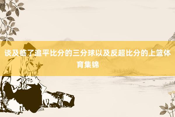 谈及临了追平比分的三分球以及反超比分的上篮体育集锦