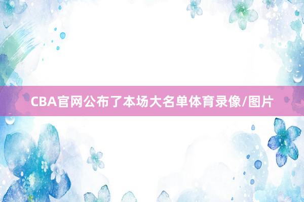 CBA官网公布了本场大名单体育录像/图片