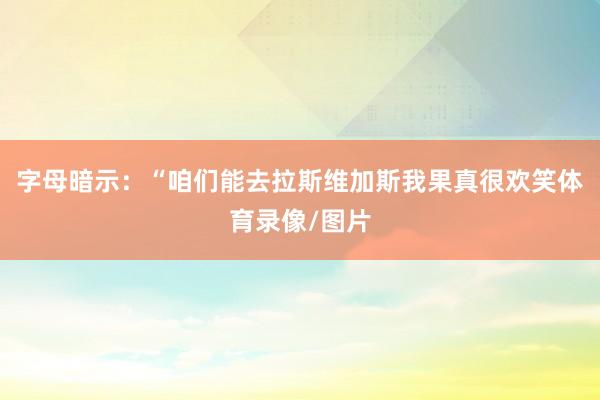 字母暗示:“咱们能去拉斯维加斯我果真很欢笑体育录像/图片