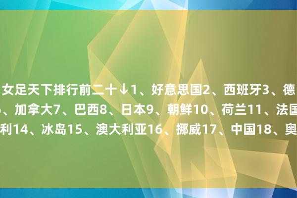 女足天下排行前二十↓1、好意思国2、西班牙3、德国4、英格兰5、瑞典6、加拿大7、巴西8、日本9、朝鲜10、荷兰11、法国12、丹麦13、意大利14、冰岛15、澳大利亚16、挪威17、中国18、奥地利19、比利时20、韩国亚足联前五↓8、日本9、朝鲜15、澳大利亚17、中国20、韩国    G买球网体育信息