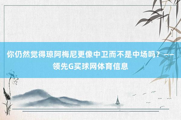 你仍然觉得琼阿梅尼更像中卫而不是中场吗？——领先G买球网体育信息
