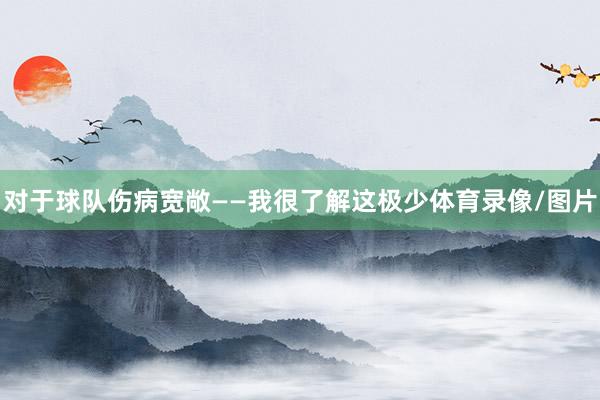 对于球队伤病宽敞——我很了解这极少体育录像/图片