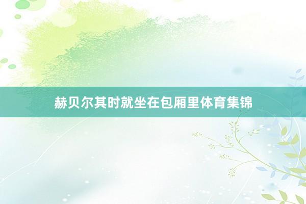 赫贝尔其时就坐在包厢里体育集锦