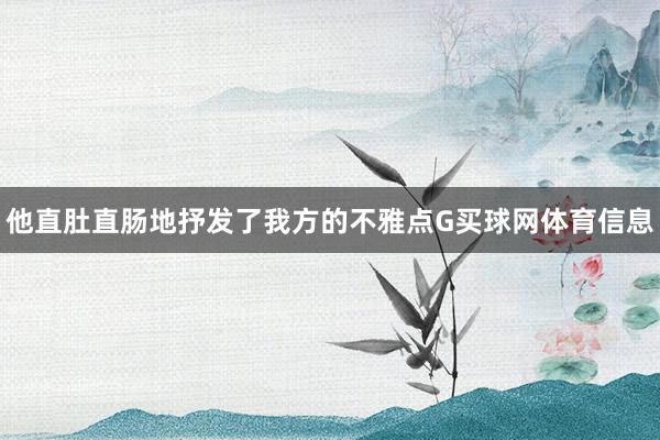 他直肚直肠地抒发了我方的不雅点G买球网体育信息