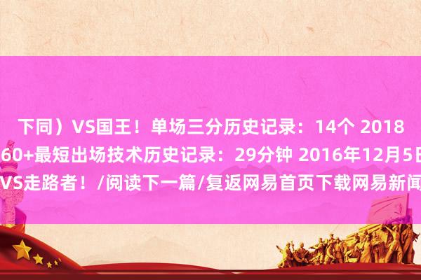 下同）VS国王！单场三分历史记录：14个 2018年10月29日@公牛！60+最短出场技术历史记录：29分钟 2016年12月5日VS走路者！/阅读下一篇/复返网易首页下载网易新闻客户端G买球网体育信息