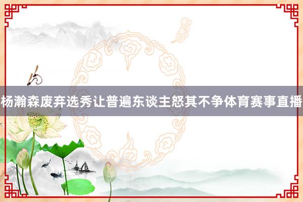 杨瀚森废弃选秀让普遍东谈主怒其不争体育赛事直播