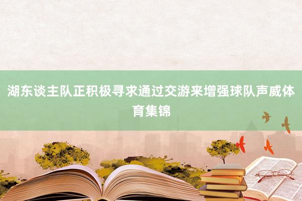 湖东谈主队正积极寻求通过交游来增强球队声威体育集锦