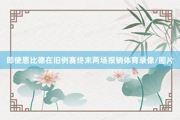 即使恩比德在旧例赛终末两场报销体育录像/图片