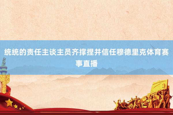 统统的责任主谈主员齐撑捏并信任穆德里克体育赛事直播