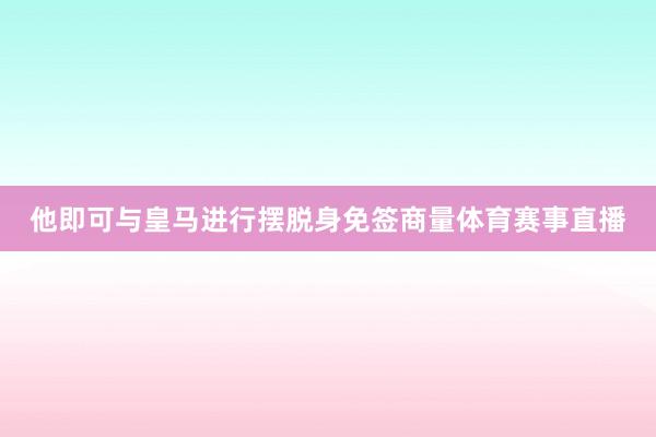 他即可与皇马进行摆脱身免签商量体育赛事直播