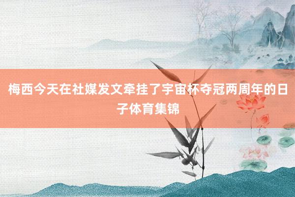梅西今天在社媒发文牵挂了宇宙杯夺冠两周年的日子体育集锦