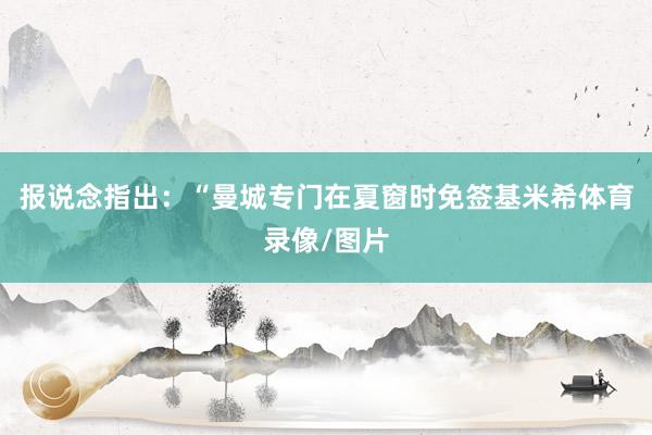 报说念指出：“曼城专门在夏窗时免签基米希体育录像/图片