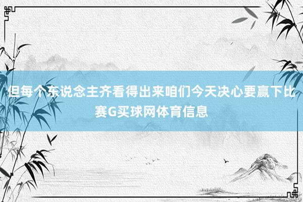 但每个东说念主齐看得出来咱们今天决心要赢下比赛G买球网体育信息