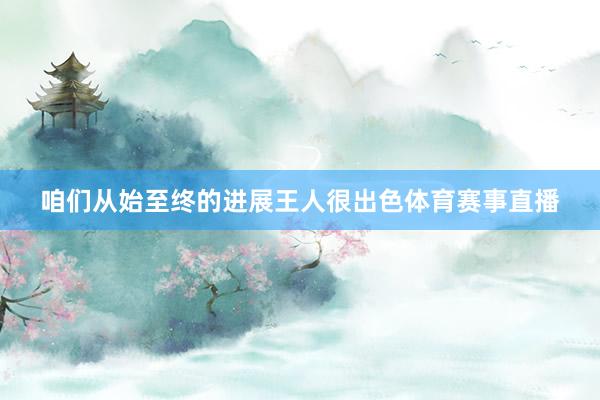 咱们从始至终的进展王人很出色体育赛事直播