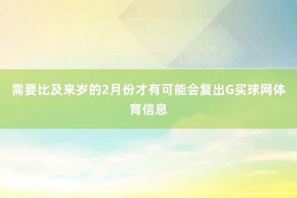 需要比及来岁的2月份才有可能会复出G买球网体育信息