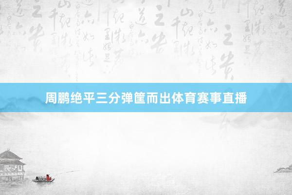 周鹏绝平三分弹筐而出体育赛事直播