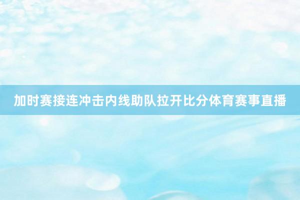 加时赛接连冲击内线助队拉开比分体育赛事直播