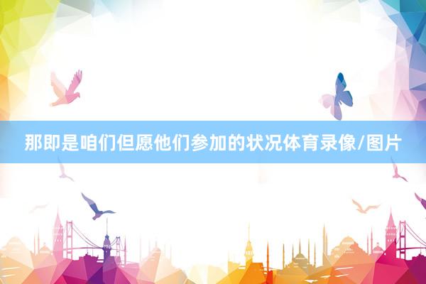 那即是咱们但愿他们参加的状况体育录像/图片