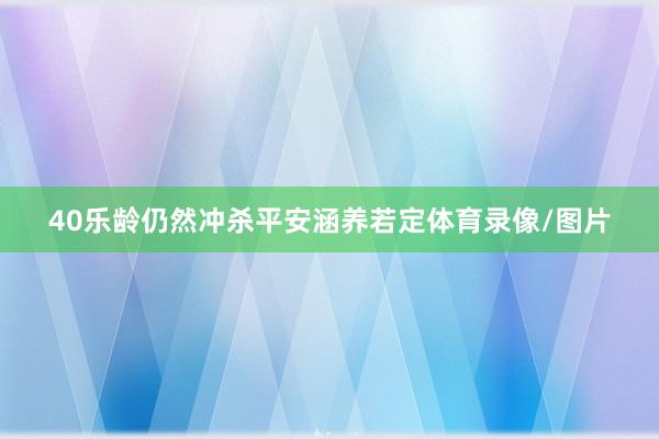 40乐龄仍然冲杀平安涵养若定体育录像/图片