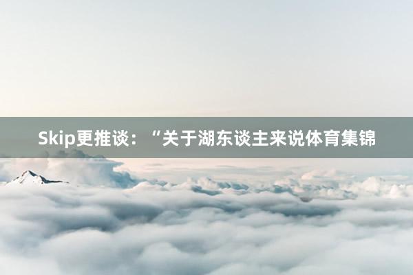 Skip更推谈：“关于湖东谈主来说体育集锦
