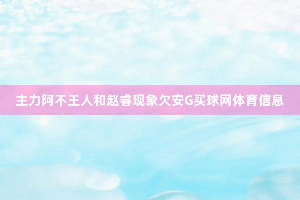 主力阿不王人和赵睿现象欠安G买球网体育信息