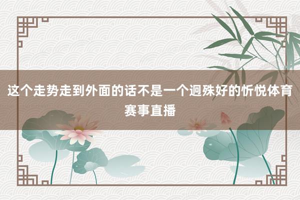 这个走势走到外面的话不是一个迥殊好的忻悦体育赛事直播