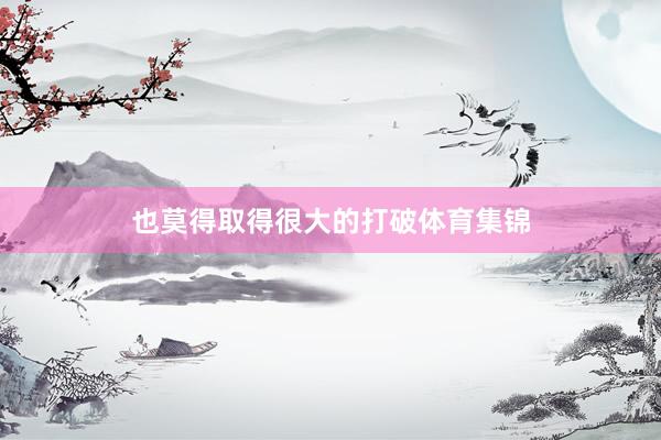 也莫得取得很大的打破体育集锦