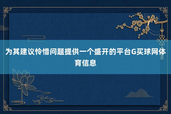 为其建议怜惜问题提供一个盛开的平台G买球网体育信息