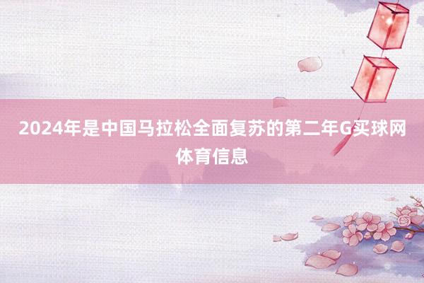 2024年是中国马拉松全面复苏的第二年G买球网体育信息