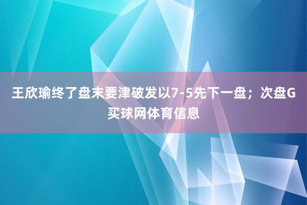 王欣瑜终了盘末要津破发以7-5先下一盘；次盘G买球网体育信息