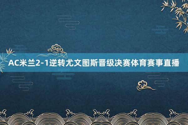 AC米兰2-1逆转尤文图斯晋级决赛体育赛事直播